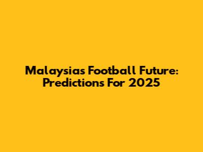Malaysia's Football Future: Predictions For 2025