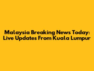 Malaysia Breaking News Today: Live Updates From Kuala Lumpur