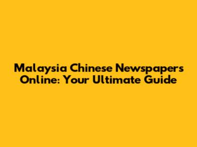 Malaysia Chinese Newspapers Online: Your Ultimate Guide
