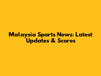 Malaysia Sports News: Latest Updates & Scores