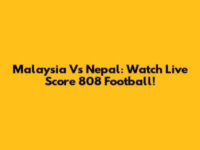 Malaysia Vs Nepal: Watch Live Score 808 Football!