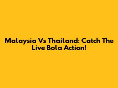 Malaysia Vs Thailand: Catch The Live Bola Action!