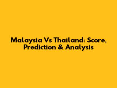Malaysia Vs Thailand: Score, Prediction & Analysis