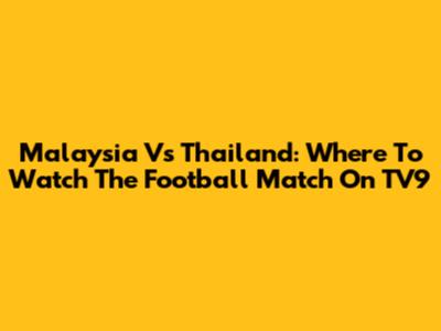 Malaysia Vs Thailand: Where To Watch The Football Match On TV9