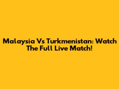 Malaysia Vs Turkmenistan: Watch The Full Live Match!