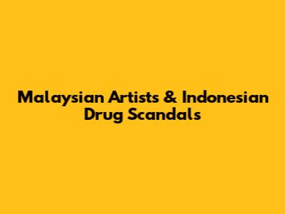 Malaysian Artists & Indonesian Drug Scandals
