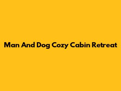 Man And Dog Cozy Cabin Retreat