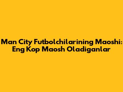 Man City Futbolchilarining Maoshi: Eng Ko'p Maosh Oladiganlar