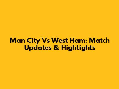 Man City Vs West Ham: Match Updates & Highlights