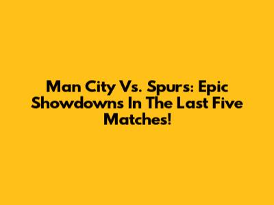 Man City Vs. Spurs: Epic Showdowns In The Last Five Matches!