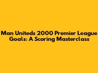 Man United's 2000 Premier League Goals: A Scoring Masterclass