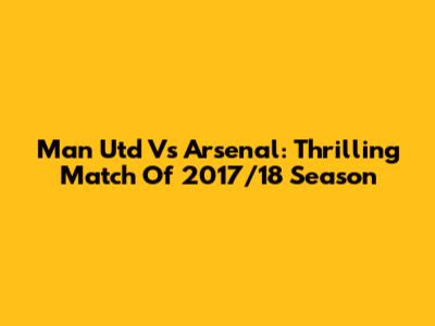 Man Utd Vs Arsenal: Thrilling Match Of 2017/18 Season
