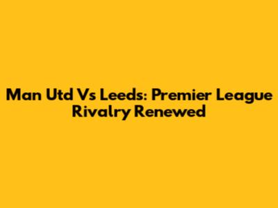 Man Utd Vs Leeds: Premier League Rivalry Renewed