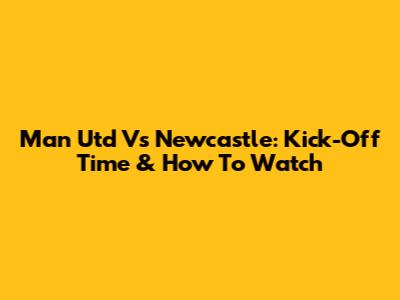 Man Utd Vs Newcastle: Kick-Off Time & How To Watch