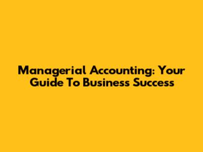 Managerial Accounting: Your Guide To Business Success