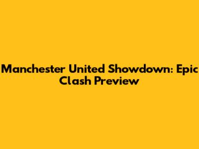 Manchester United Showdown: Epic Clash Preview