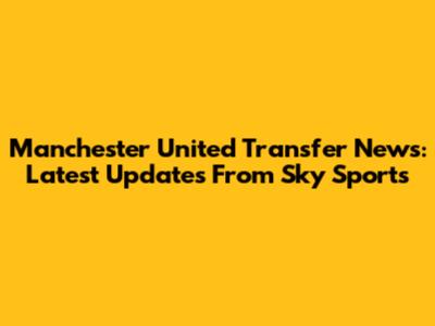 Manchester United Transfer News: Latest Updates From Sky Sports
