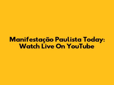 Manifestação Paulista Today: Watch Live On YouTube