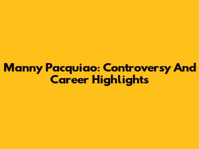 Manny Pacquiao: Controversy And Career Highlights