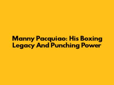 Manny Pacquiao: His Boxing Legacy And Punching Power
