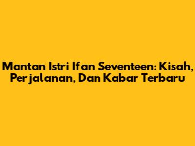 Mantan Istri Ifan Seventeen: Kisah, Perjalanan, Dan Kabar Terbaru