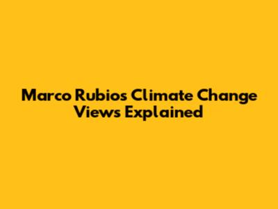 Marco Rubio's Climate Change Views Explained