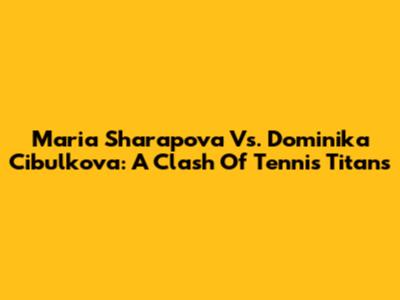 Maria Sharapova Vs. Dominika Cibulkova: A Clash Of Tennis Titans