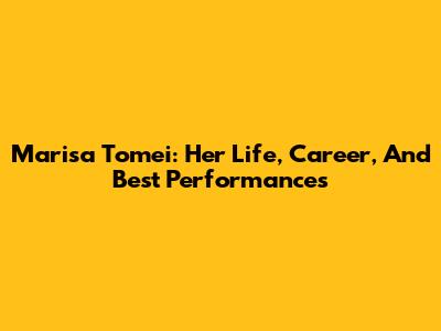 Marisa Tomei: Her Life, Career, And Best Performances