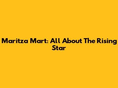 Maritza Mart: All About The Rising Star