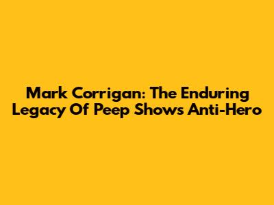 Mark Corrigan: The Enduring Legacy Of Peep Show's Anti-Hero