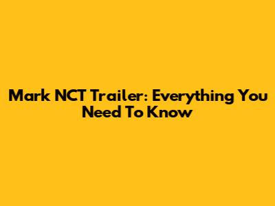 Mark NCT Trailer: Everything You Need To Know