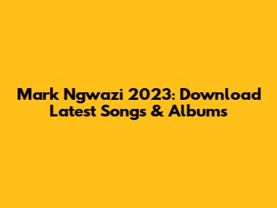 Mark Ngwazi 2023: Download Latest Songs & Albums