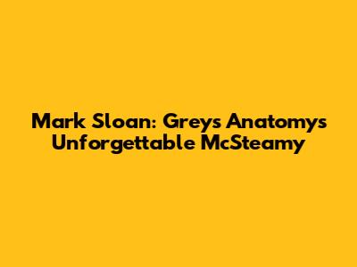 Mark Sloan: Grey's Anatomy's Unforgettable McSteamy