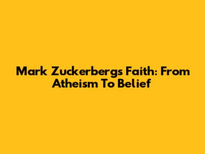 Mark Zuckerberg's Faith: From Atheism To Belief