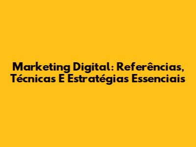 Marketing Digital: Referências, Técnicas E Estratégias Essenciais