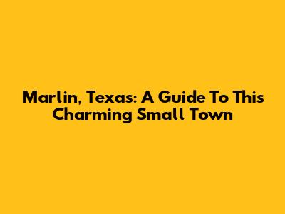 Marlin, Texas: A Guide To This Charming Small Town