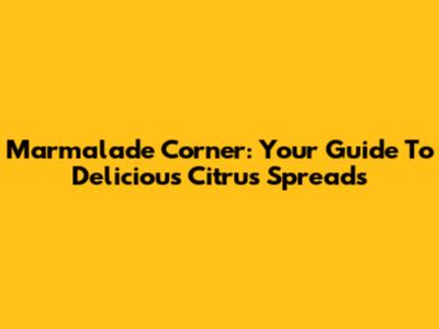 Marmalade Corner: Your Guide To Delicious Citrus Spreads