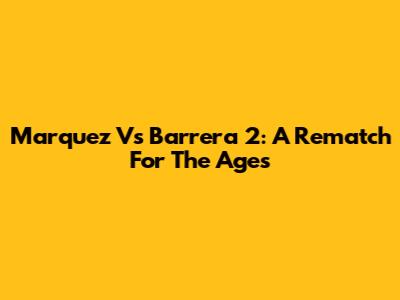 Marquez Vs Barrera 2: A Rematch For The Ages