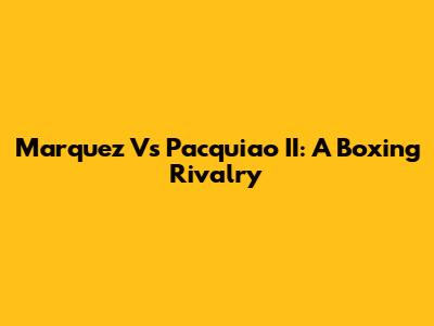 Marquez Vs Pacquiao II: A Boxing Rivalry