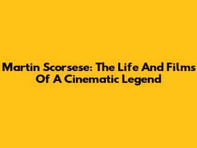 Martin Scorsese: The Life And Films Of A Cinematic Legend
