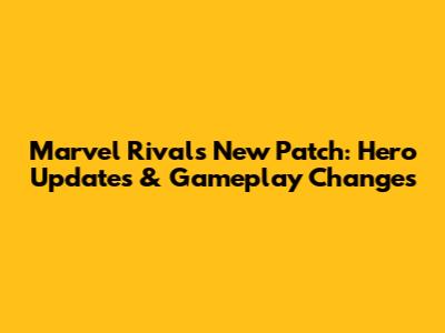 Marvel Rivals New Patch: Hero Updates & Gameplay Changes