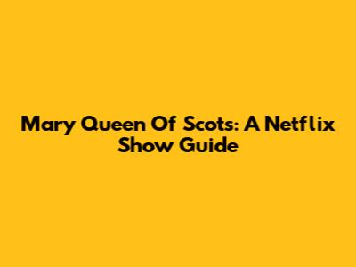 Mary Queen Of Scots: A Netflix Show Guide