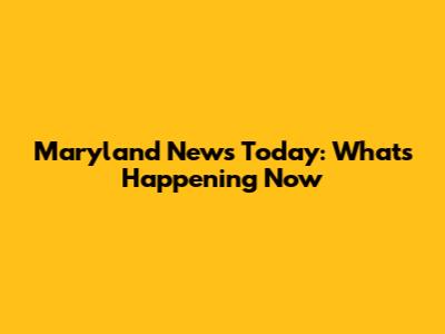 Maryland News Today: What's Happening Now