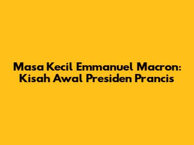 Masa Kecil Emmanuel Macron: Kisah Awal Presiden Prancis