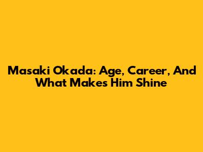 Masaki Okada: Age, Career, And What Makes Him Shine