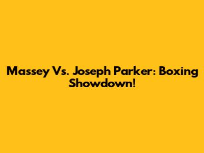 Massey Vs. Joseph Parker: Boxing Showdown!