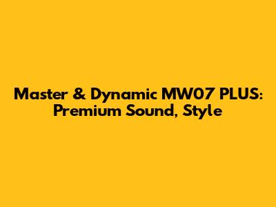 Master & Dynamic MW07 PLUS: Premium Sound, Style