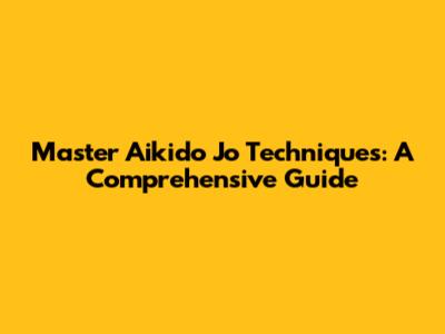 Master Aikido Jo Techniques: A Comprehensive Guide