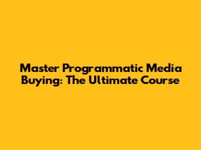 Master Programmatic Media Buying: The Ultimate Course