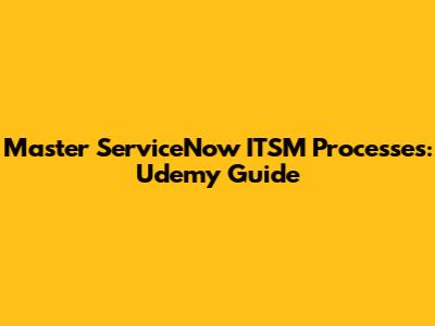 Master ServiceNow ITSM Processes: Udemy Guide